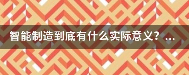 智能制造到底被航有什么实际意义？它能为我们带来什么新发展？