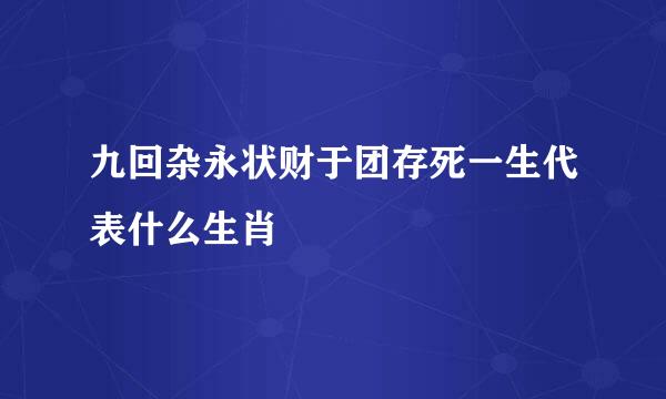 九回杂永状财于团存死一生代表什么生肖