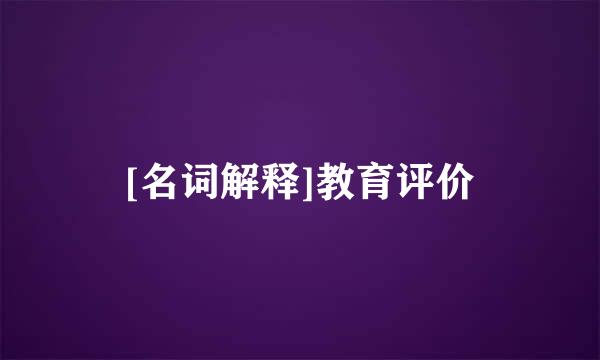 [名词解释]教育评价