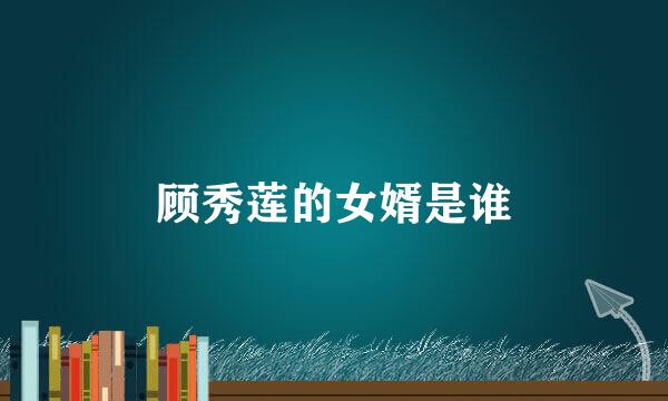 顾秀莲的女婿是谁