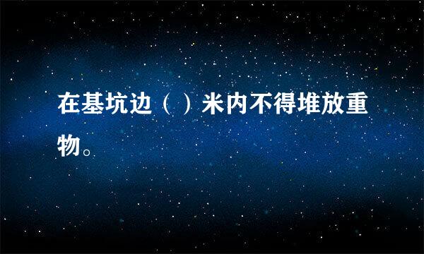 在基坑边（）米内不得堆放重物。