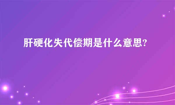 肝硬化失代偿期是什么意思?