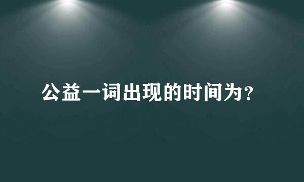 公益一词出现的时间为？