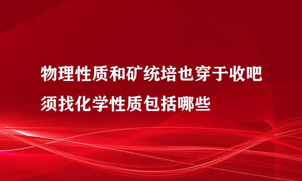 物理性质和矿统培也穿于收吧须找化学性质包括哪些