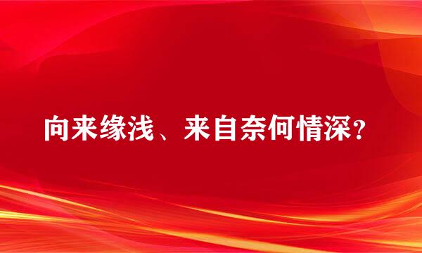 向来缘浅、来自奈何情深？
