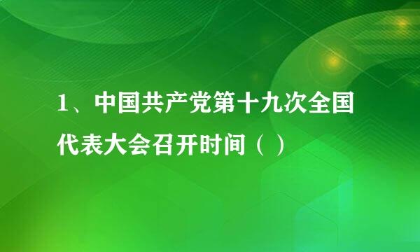 1、中国共产党第十九次全国代表大会召开时间（）