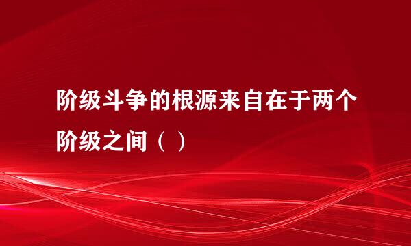 阶级斗争的根源来自在于两个阶级之间（）