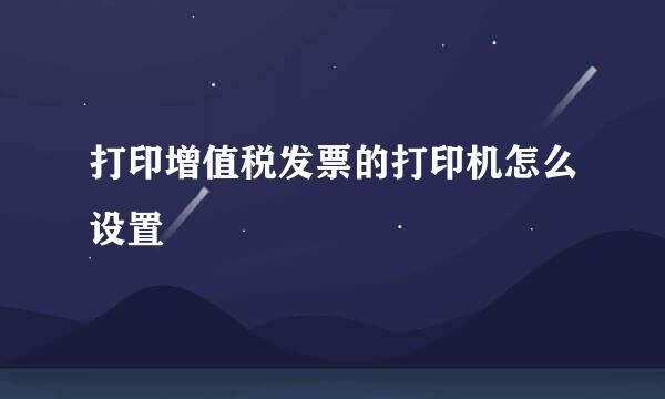 打印增值税发票的打印机怎么设置
