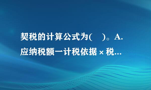 契税的计算公式为( )。A．应纳税额一计税依据×税率B．应纳税额一房屋买卖市场价×情济税率C．应纳税额一房屋买来自卖成交价×税率...