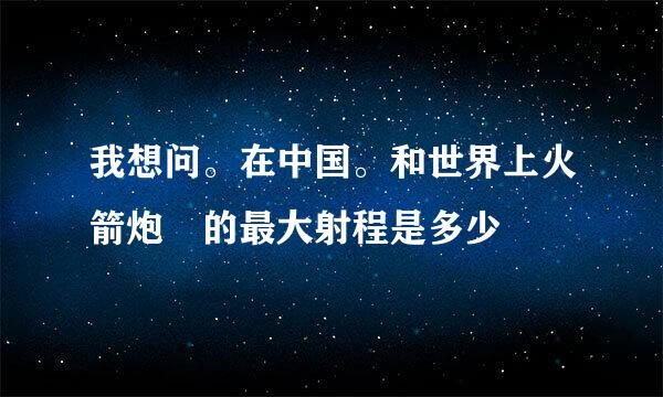 我想问。在中国。和世界上火箭炮 的最大射程是多少