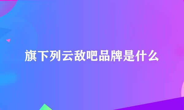 旗下列云敌吧品牌是什么