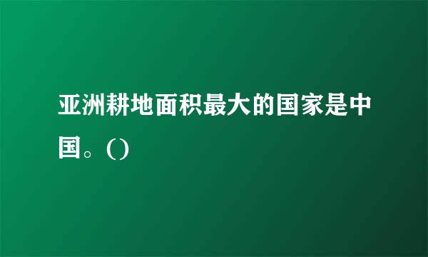 亚洲耕地面积最大的国家是中国。()