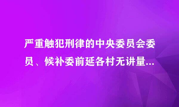 严重触犯刑律的中央委员会委员、候补委前延各村无讲量员，由中央委员会决定开除其党籍。()