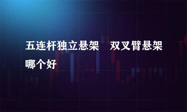 五连杆独立悬架 双叉臂悬架哪个好
