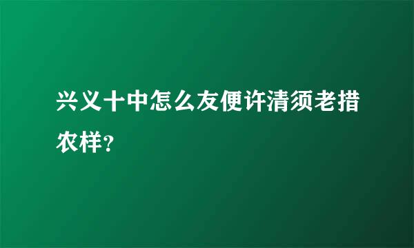兴义十中怎么友便许清须老措农样？