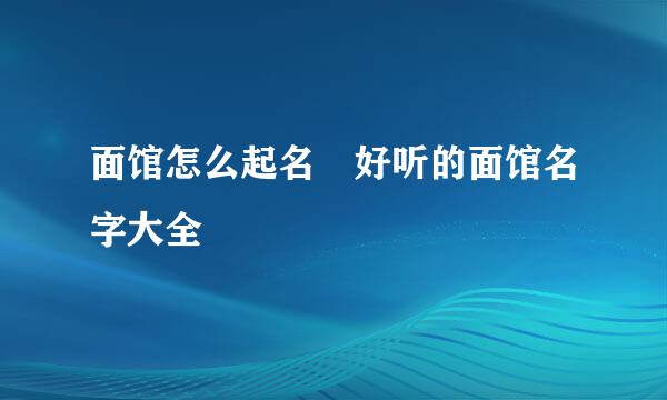 面馆怎么起名 好听的面馆名字大全