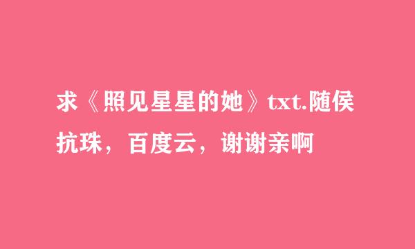 求《照见星星的她》txt.随侯抗珠，百度云，谢谢亲啊