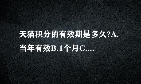 天猫积分的有效期是多久?A.当年有效B.1个月C.至少1年D.1个季度