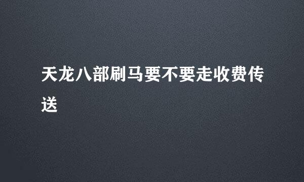 天龙八部刷马要不要走收费传送