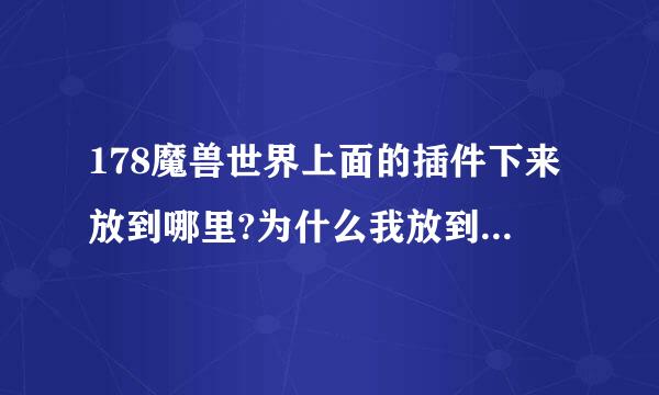 178魔兽世界上面的插件下来放到哪里?为什么我放到哪谓兰差谓久个I 开头的那个文件夹里面进游戏没反应啊?