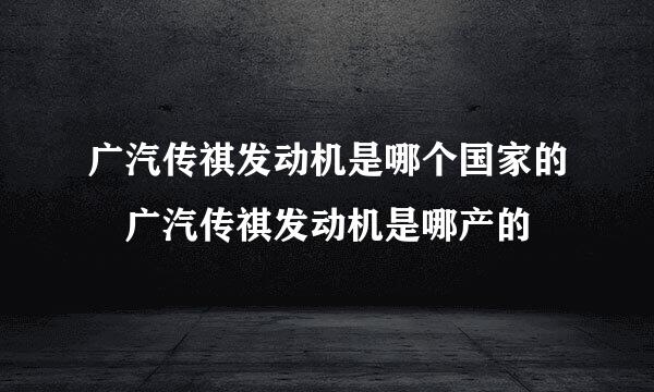 广汽传祺发动机是哪个国家的 广汽传祺发动机是哪产的