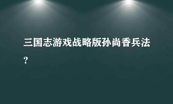 三国志游戏战略版孙尚香兵法？