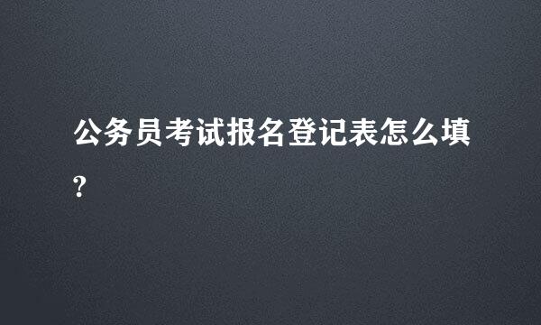 公务员考试报名登记表怎么填?