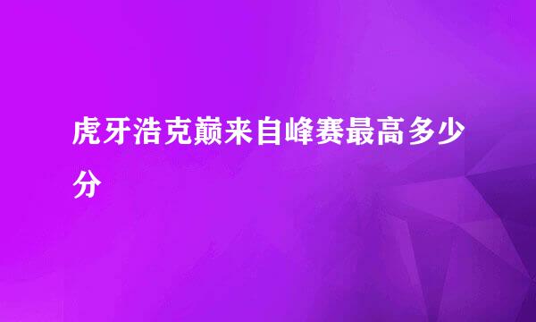 虎牙浩克巅来自峰赛最高多少分