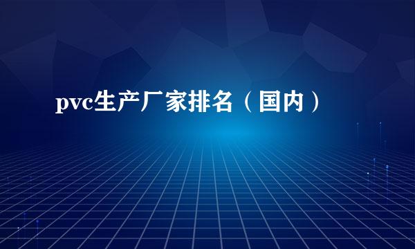 pvc生产厂家排名（国内）