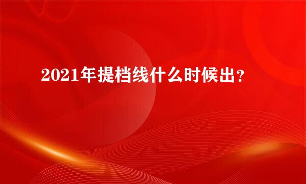 2021年提档线什么时候出？