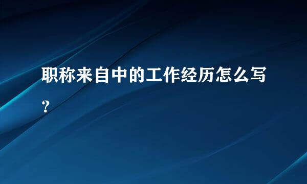 职称来自中的工作经历怎么写？