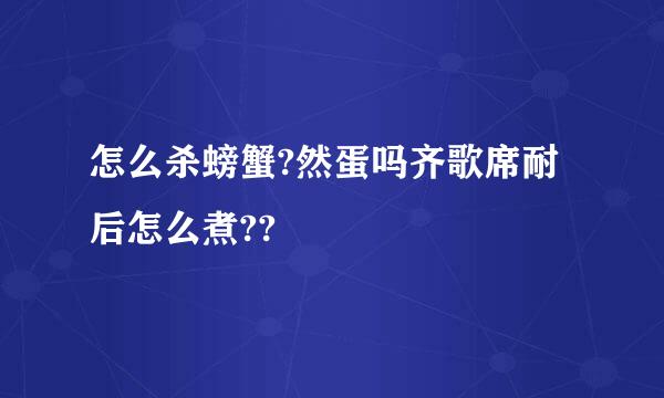 怎么杀螃蟹?然蛋吗齐歌席耐后怎么煮??