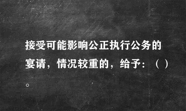 接受可能影响公正执行公务的宴请，情况较重的，给予：（）。