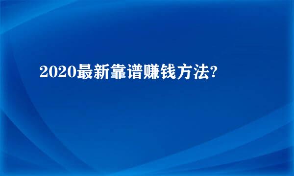 2020最新靠谱赚钱方法?