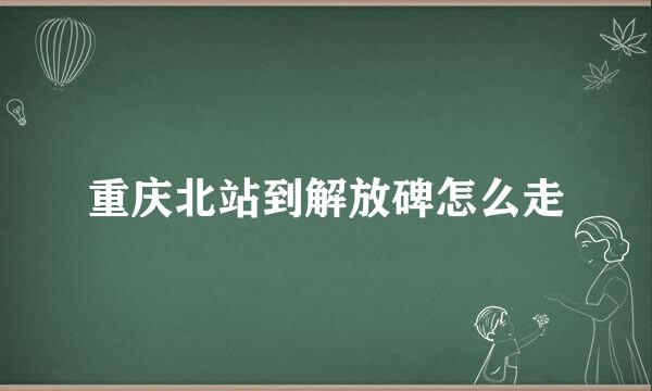 重庆北站到解放碑怎么走