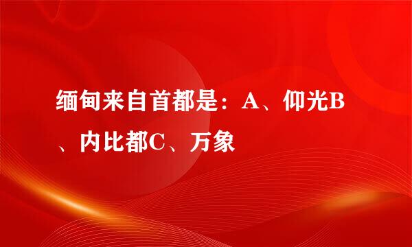 缅甸来自首都是：A、仰光B、内比都C、万象