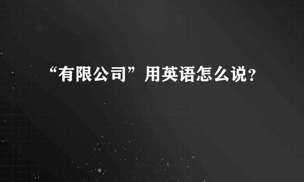 “有限公司”用英语怎么说？