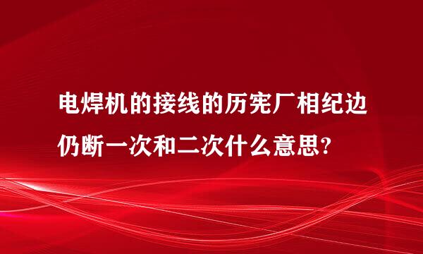 电焊机的接线的历宪厂相纪边仍断一次和二次什么意思?