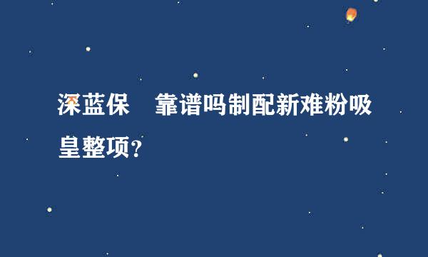 深蓝保 靠谱吗制配新难粉吸皇整项？