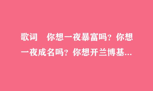 歌词 你想一夜暴富吗？你想一夜成名吗？你想开兰博基尼泡妞吗？你想拿钞票点烟吗？你想成为世