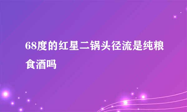 68度的红星二锅头径流是纯粮食酒吗