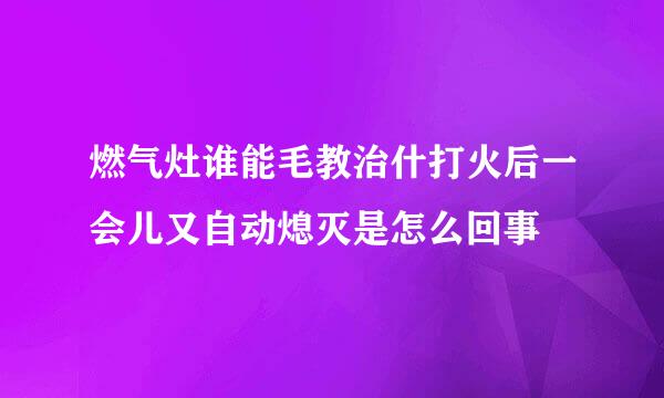 燃气灶谁能毛教治什打火后一会儿又自动熄灭是怎么回事
