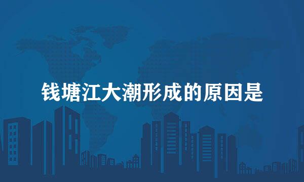 钱塘江大潮形成的原因是