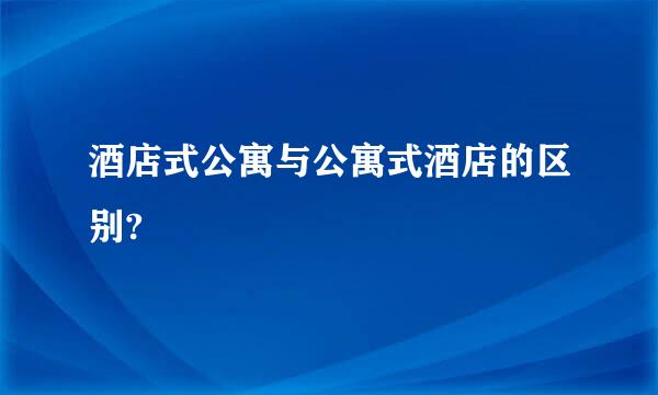 酒店式公寓与公寓式酒店的区别?