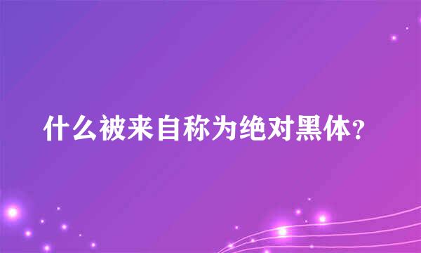 什么被来自称为绝对黑体？