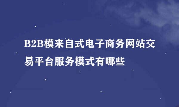 B2B模来自式电子商务网站交易平台服务模式有哪些