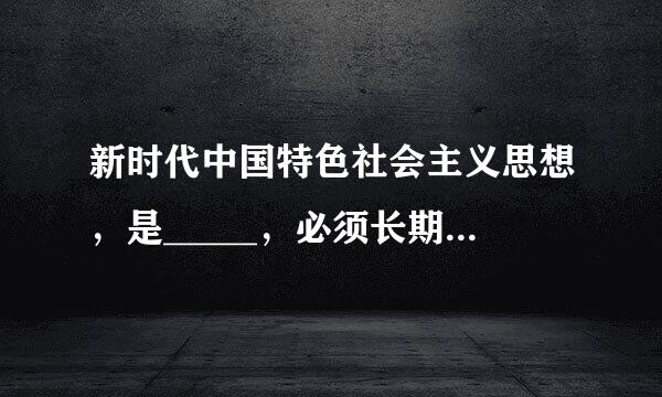 新时代中国特色社会主义思想，是_____，必须长期坚持并不断发展。