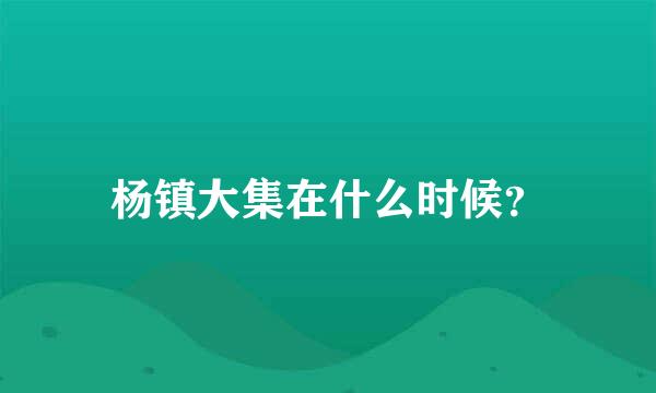 杨镇大集在什么时候？