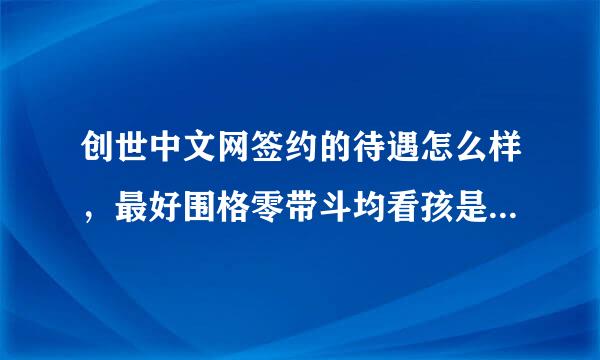创世中文网签约的待遇怎么样，最好围格零带斗均看孩是具体情况。