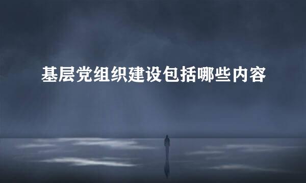 基层党组织建设包括哪些内容